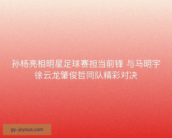 孙杨亮相明星足球赛担当前锋 与马明宇徐云龙肇俊哲同队精彩对决 孙杨亮相明星足球赛担当前锋 与马明宇徐云龙肇俊哲同队精彩对决
