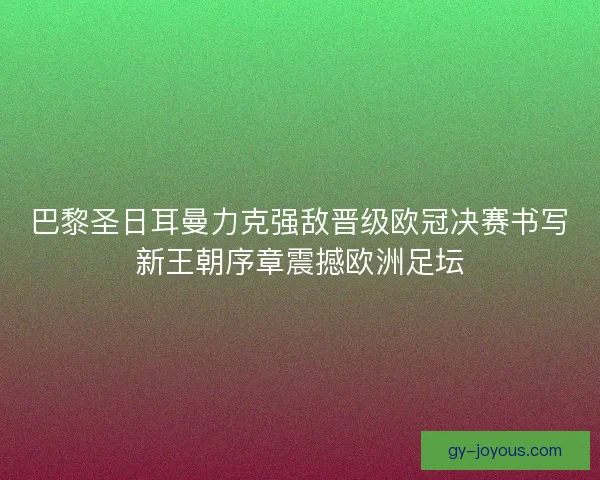 巴黎圣日耳曼力克强敌晋级欧冠决赛书写新王朝序章震撼欧洲足坛