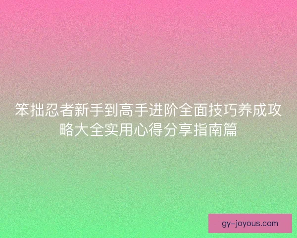 笨拙忍者新手到高手进阶全面技巧养成攻略大全实用心得分享指南篇