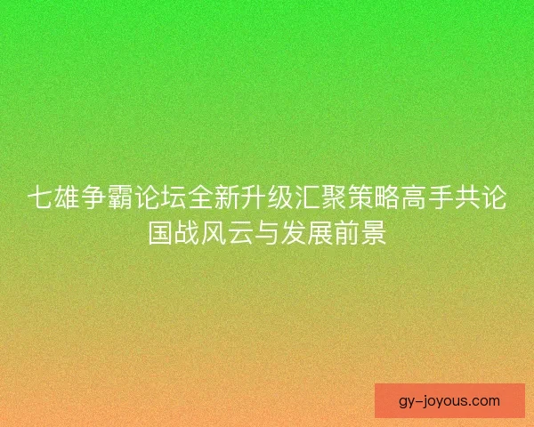 七雄争霸论坛全新升级汇聚策略高手共论国战风云与发展前景