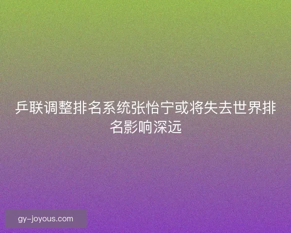 乒联调整排名系统张怡宁或将失去世界排名影响深远 乒联调整排名系统张怡宁或将失去世界排名影响深远